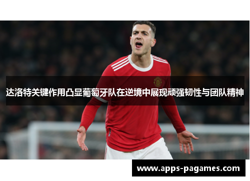 达洛特关键作用凸显葡萄牙队在逆境中展现顽强韧性与团队精神