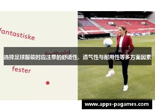 选择足球服装时应注意的舒适性、透气性与耐用性等多方面因素