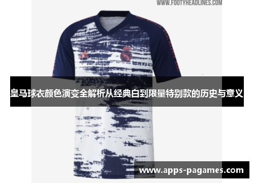 皇马球衣颜色演变全解析从经典白到限量特别款的历史与意义