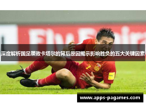 深度解析国足屡败卡塔尔的背后原因揭示影响胜负的五大关键因素 深度解析国足屡败卡塔尔的背后原因揭示影响胜负的五大关键因素