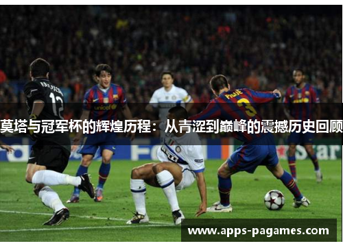 莫塔与冠军杯的辉煌历程：从青涩到巅峰的震撼历史回顾
