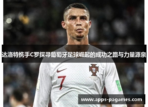 达洛特携手C罗探寻葡萄牙足球崛起的成功之路与力量源泉 达洛特携手C罗探寻葡萄牙足球崛起的成功之路与力量源泉