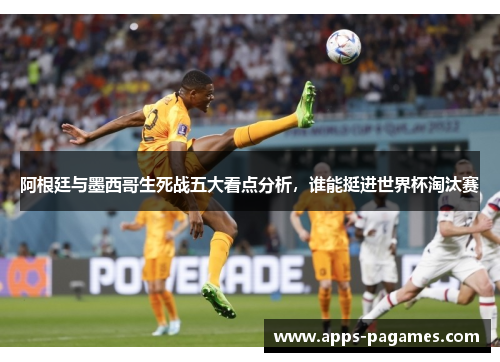 阿根廷与墨西哥生死战五大看点分析，谁能挺进世界杯淘汰赛