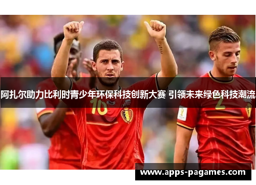 阿扎尔助力比利时青少年环保科技创新大赛 引领未来绿色科技潮流