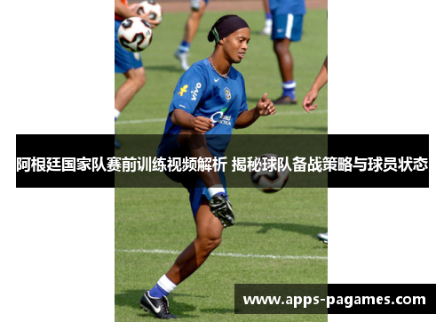 阿根廷国家队赛前训练视频解析 揭秘球队备战策略与球员状态