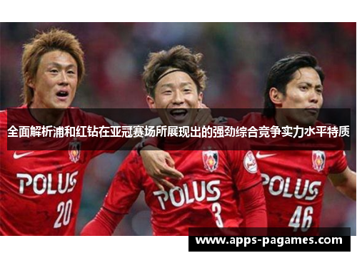 全面解析浦和红钻在亚冠赛场所展现出的强劲综合竞争实力水平特质