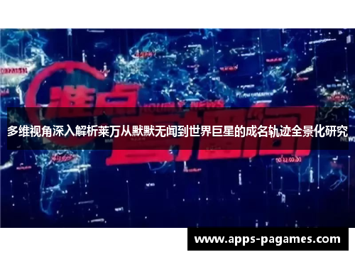 多维视角深入解析莱万从默默无闻到世界巨星的成名轨迹全景化研究