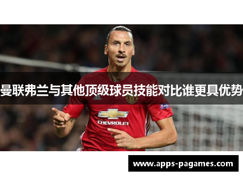 曼联弗兰与其他顶级球员技能对比谁更具优势