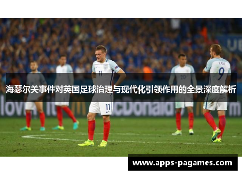 海瑟尔关事件对英国足球治理与现代化引领作用的全景深度解析