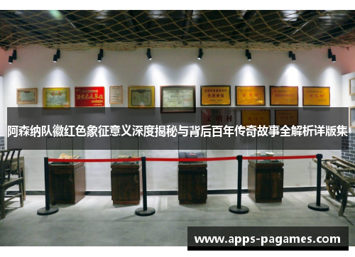 阿森纳队徽红色象征意义深度揭秘与背后百年传奇故事全解析详版集