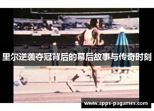 里尔逆袭夺冠背后的幕后故事与传奇时刻