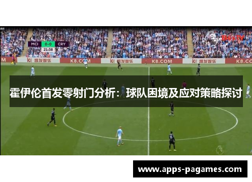 霍伊伦首发零射门分析：球队困境及应对策略探讨