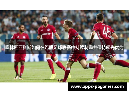 奥林匹亚科斯如何在希腊足球联赛中持续制霸并保持领先优势 奥林匹亚科斯如何在希腊足球联赛中持续制霸并保持领先优势