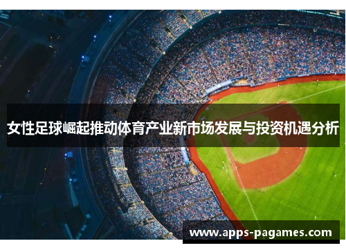 女性足球崛起推动体育产业新市场发展与投资机遇分析