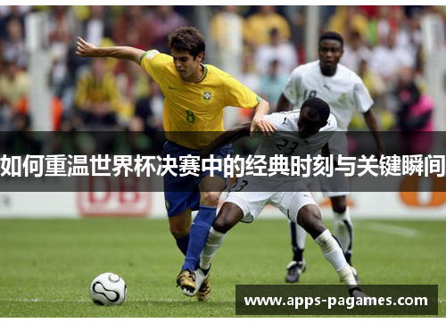 如何重温世界杯决赛中的经典时刻与关键瞬间