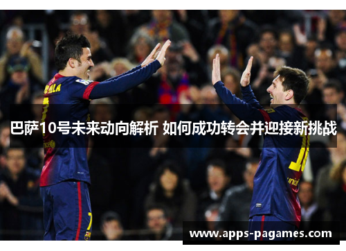 巴萨10号未来动向解析 如何成功转会并迎接新挑战 巴萨10号未来动向解析 如何成功转会并迎接新挑战