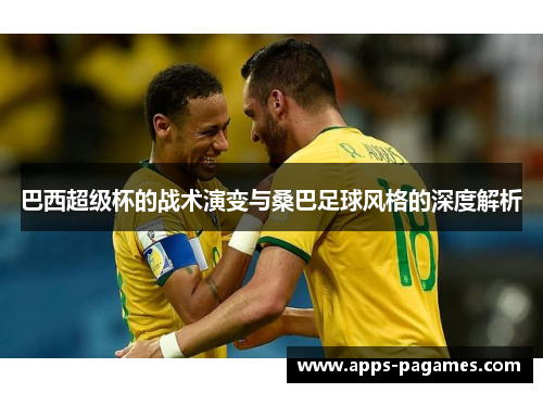 巴西超级杯的战术演变与桑巴足球风格的深度解析