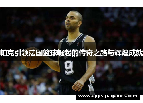 帕克引领法国篮球崛起的传奇之路与辉煌成就