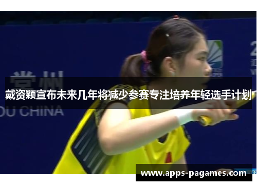 戴资颖宣布未来几年将减少参赛专注培养年轻选手计划