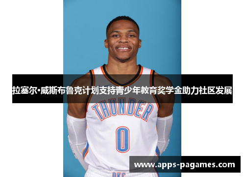 拉塞尔·威斯布鲁克计划支持青少年教育奖学金助力社区发展