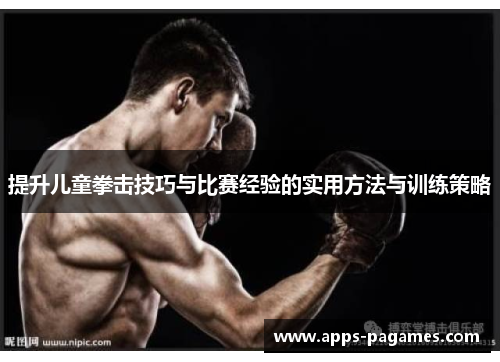 提升儿童拳击技巧与比赛经验的实用方法与训练策略