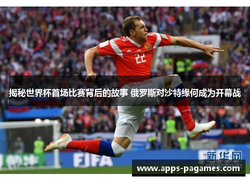 揭秘世界杯首场比赛背后的故事 俄罗斯对沙特缘何成为开幕战