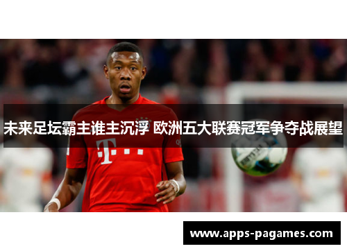 未来足坛霸主谁主沉浮 欧洲五大联赛冠军争夺战展望
