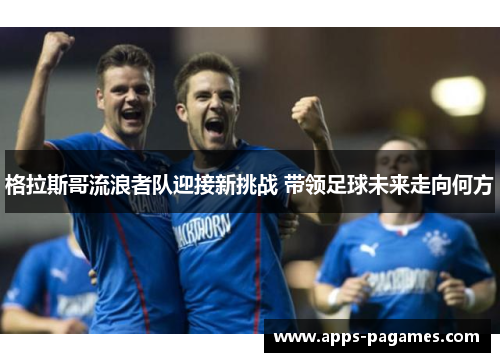 格拉斯哥流浪者队迎接新挑战 带领足球未来走向何方