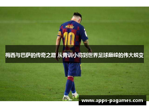 梅西与巴萨的传奇之路 从青训小将到世界足球巅峰的伟大蜕变