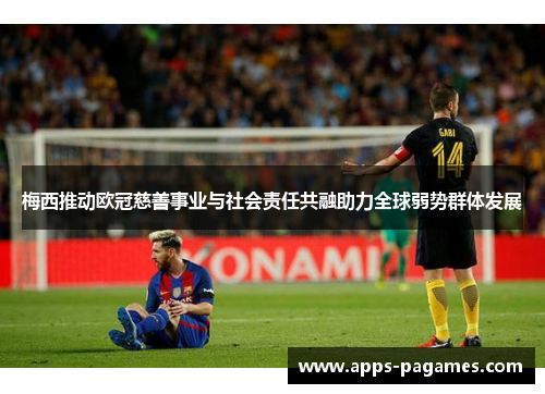 梅西推动欧冠慈善事业与社会责任共融助力全球弱势群体发展