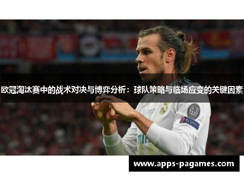 欧冠淘汰赛中的战术对决与博弈分析：球队策略与临场应变的关键因素