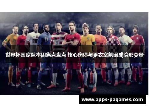 世界杯国家队本周焦点盘点 核心伤停与更衣室氛围成隐形变量