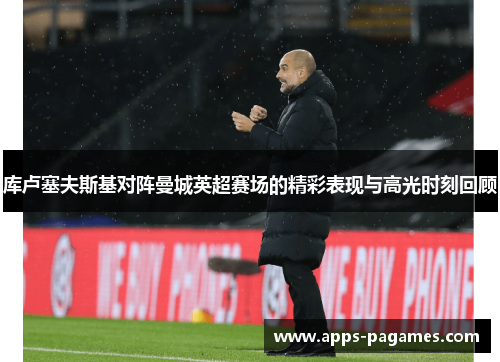 库卢塞夫斯基对阵曼城英超赛场的精彩表现与高光时刻回顾