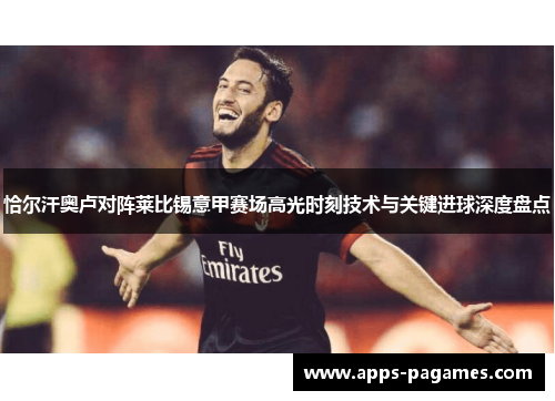 恰尔汗奥卢对阵莱比锡意甲赛场高光时刻技术与关键进球深度盘点