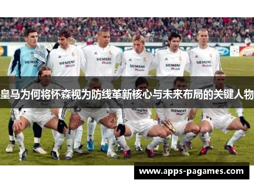 皇马为何将怀森视为防线革新核心与未来布局的关键人物 皇马为何将怀森视为防线革新核心与未来布局的关键人物