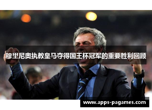 穆里尼奥执教皇马夺得国王杯冠军的重要胜利回顾 穆里尼奥执教皇马夺得国王杯冠军的重要胜利回顾