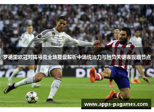 罗德里欧冠对阵马竞全场复盘解析中场统治力与胜负关键表现细节点