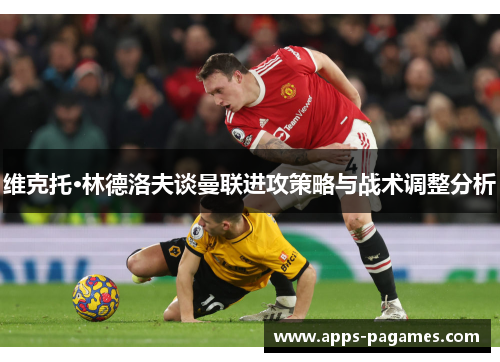 维克托·林德洛夫谈曼联进攻策略与战术调整分析