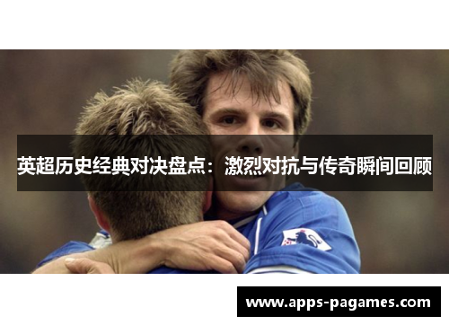 英超历史经典对决盘点：激烈对抗与传奇瞬间回顾