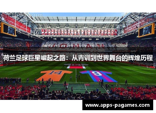 荷兰足球巨星崛起之路:从青训到世界舞台的辉煌历程 荷兰足球巨星崛起之路:从青训到世界舞台的辉煌历程