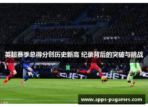 英超赛季总得分创历史新高 纪录背后的突破与挑战 英超赛季总得分创历史新高 纪录背后的突破与挑战
