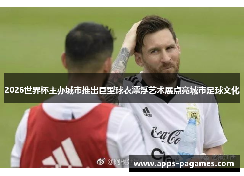 2026世界杯主办城市推出巨型球衣漂浮艺术展点亮城市足球文化 2026世界杯主办城市推出巨型球衣漂浮艺术展点亮城市足球文化
