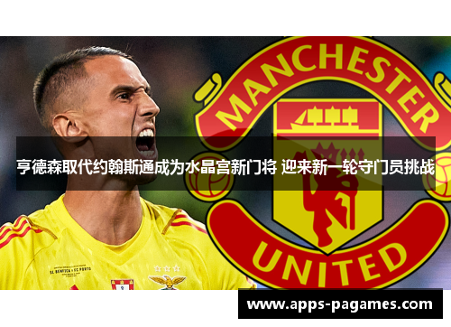 亨德森取代约翰斯通成为水晶宫新门将 迎来新一轮守门员挑战