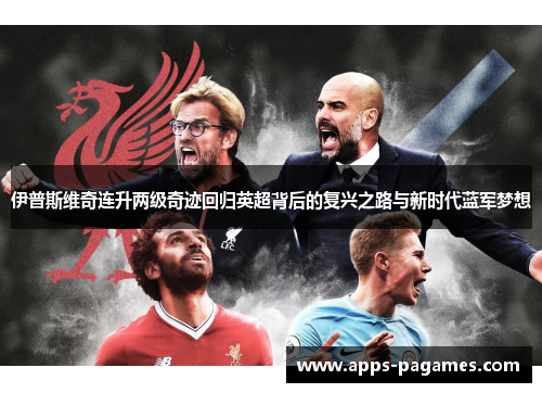 伊普斯维奇连升两级奇迹回归英超背后的复兴之路与新时代蓝军梦想 伊普斯维奇连升两级奇迹回归英超背后的复兴之路与新时代蓝军梦想