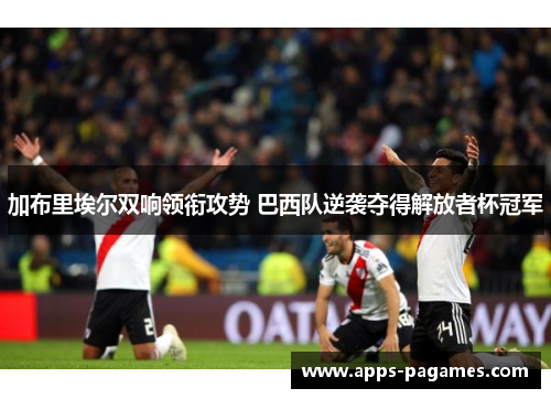 加布里埃尔双响领衔攻势 巴西队逆袭夺得解放者杯冠军 加布里埃尔双响领衔攻势 巴西队逆袭夺得解放者杯冠军