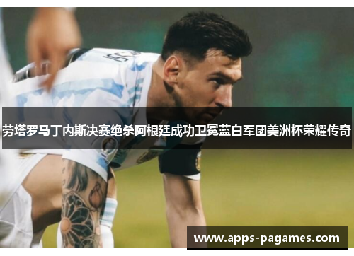 劳塔罗马丁内斯决赛绝杀阿根廷成功卫冕蓝白军团美洲杯荣耀传奇 劳塔罗马丁内斯决赛绝杀阿根廷成功卫冕蓝白军团美洲杯荣耀传奇