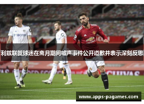 利兹联就球迷在斋月期间嘘声事件公开道歉并表示深刻反思 利兹联就球迷在斋月期间嘘声事件公开道歉并表示深刻反思