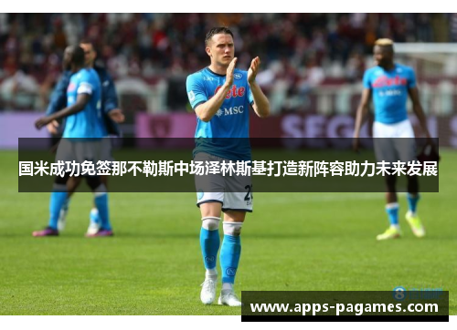 国米成功免签那不勒斯中场泽林斯基打造新阵容助力未来发展 国米成功免签那不勒斯中场泽林斯基打造新阵容助力未来发展