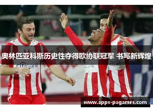 奥林匹亚科斯历史性夺得欧协联冠军 书写新辉煌 奥林匹亚科斯历史性夺得欧协联冠军 书写新辉煌