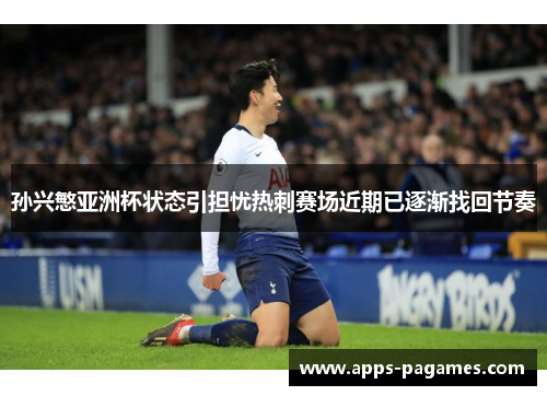 孙兴慜亚洲杯状态引担忧热刺赛场近期已逐渐找回节奏 孙兴慜亚洲杯状态引担忧热刺赛场近期已逐渐找回节奏